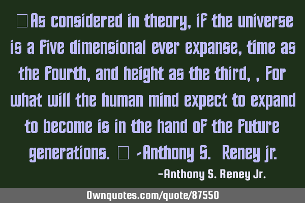 “As considered in theory, if the universe is a five dimensional ever expanse, time as the fourth,