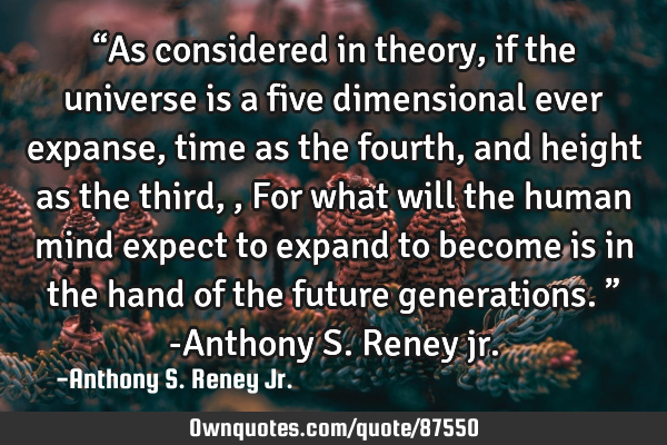 “As considered in theory, if the universe is a five dimensional ever expanse, time as the fourth,