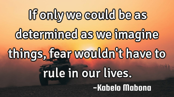 If only we could be as determined as we imagine things, fear wouldn