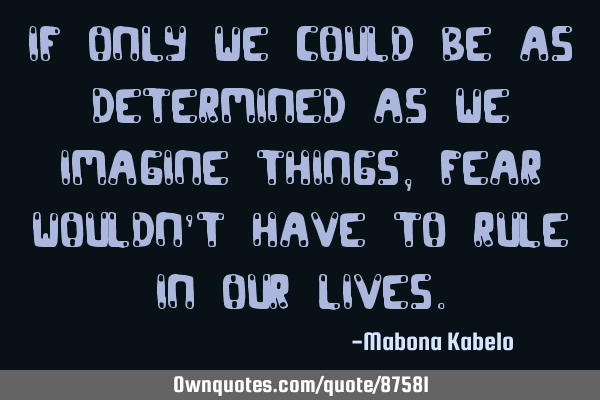 If only we could be as determined as we imagine things, fear wouldn