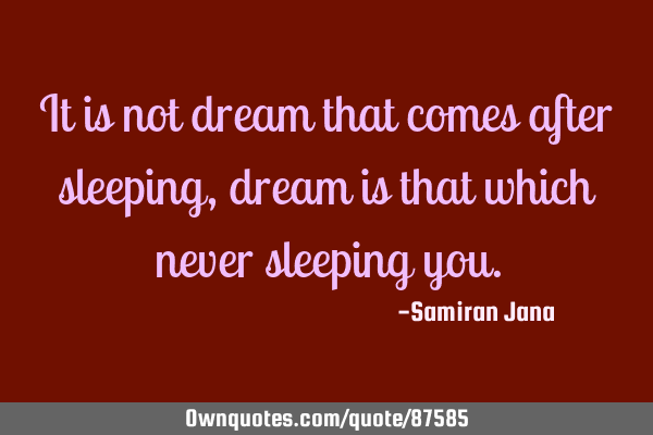 It is not dream that comes after sleeping, dream is that which never sleeping