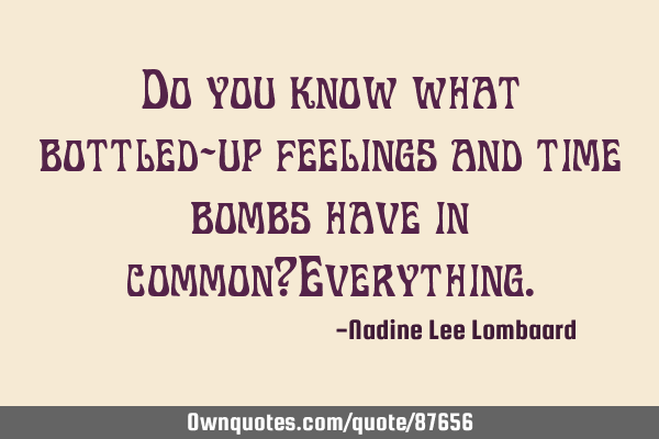 Do you know what bottled-up feelings and time bombs have in common?E