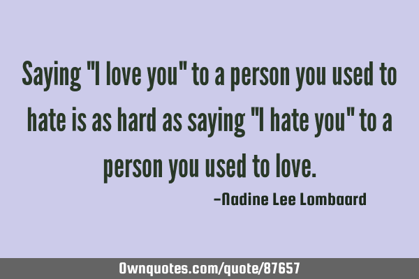 Saying "I love you" to a person you used to hate is as hard as saying "I hate you" to a person you