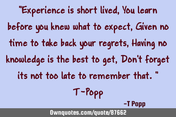"Experience is short lived, You learn before you knew what to expect, Given no time to take back
