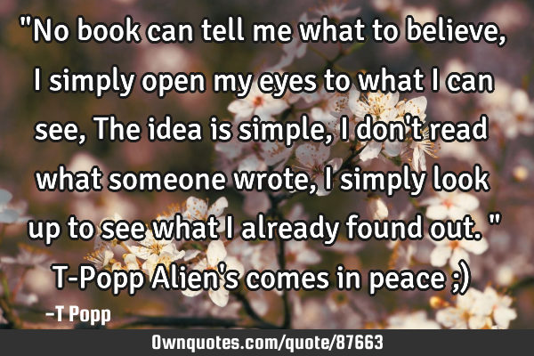 "No book can tell me what to believe, I simply open my eyes to what I can see, The idea is simple, I