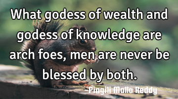 What godess of wealth and godess of knowledge are arch foes, men are never be blessed by both.