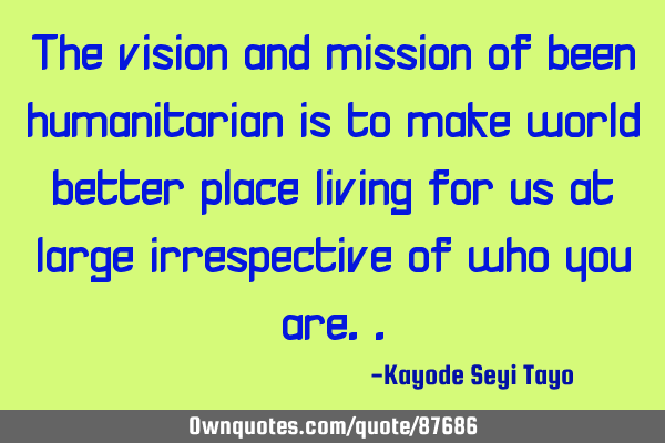 The vision and mission of been humanitarian is to make world better place living for us at large