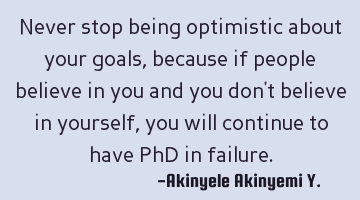 Never stop being optimistic about your goals, because if people believe in you and you don