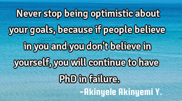 Never stop being optimistic about your goals, because if people believe in you and you don