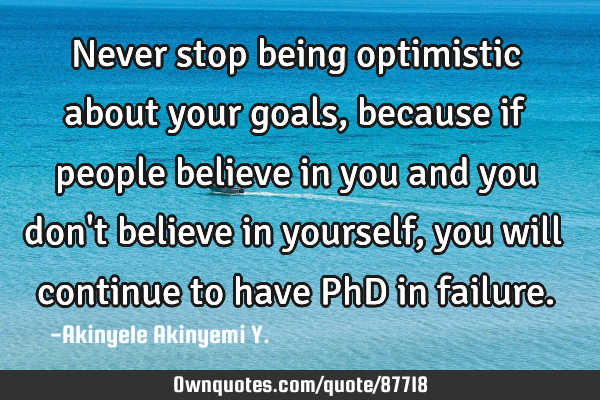 Never stop being optimistic about your goals, because if people believe in you and you don