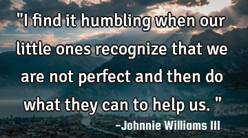 "I find it humbling when our little ones recognize that we are not perfect and then do what they