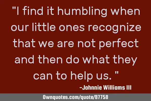 "I find it humbling when our little ones recognize that we are not perfect and then do what they