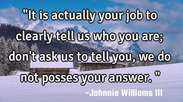 "It is actually your job to clearly tell us who you are; don