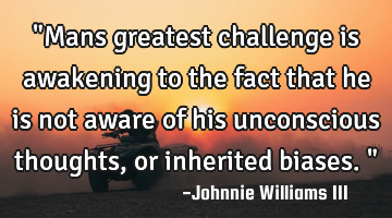 "Mans greatest challenge is awakening to the fact that he is not aware of his unconscious thoughts,