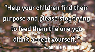 "Help your children find their purpose and please stop trying to feed them the one you didn