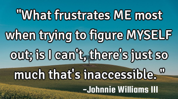 "What frustrates ME most when trying to figure MYSELF out; is I can