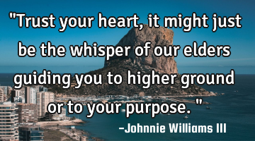 "Trust your heart, it might just be the whisper of our elders guiding you to higher ground or to