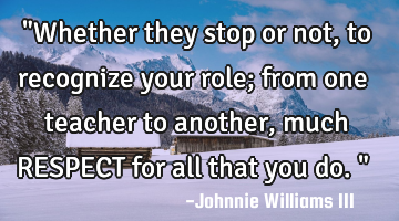 "Whether they stop or not, to recognize your role; from one teacher to another, much RESPECT for