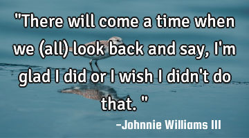 "There will come a time when we (all) look back and say, I