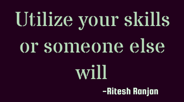 Utilize your skills or someone else