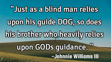 "Just as a blind man relies upon his guide DOG, so does his brother who heavily relies upon GODs
