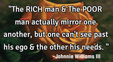 "The RICH man & The POOR man actually mirror one another, but one can
