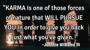 "KARMA is one of those forces of nature that WILL PURSUE YOU in order to give you back just what
