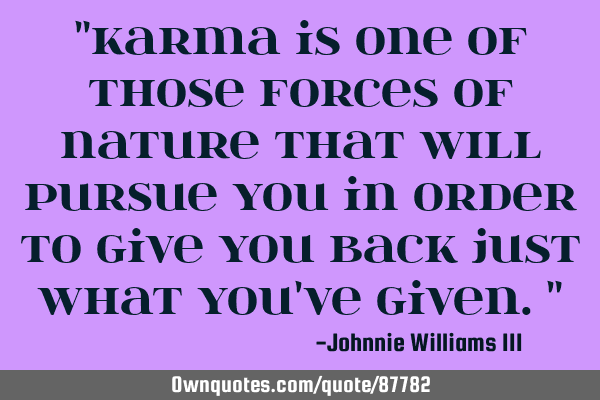 "KARMA is one of those forces of nature that WILL PURSUE YOU in order to give you back just what