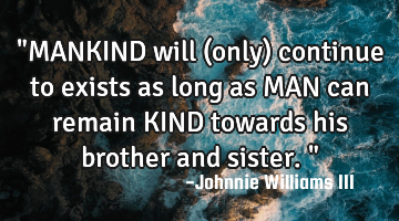 "MANKIND will (only) continue to exists as long as MAN can remain KIND towards his brother and