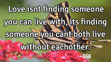 Love isnt finding someone you can live with, its finding someone you cant both live without
