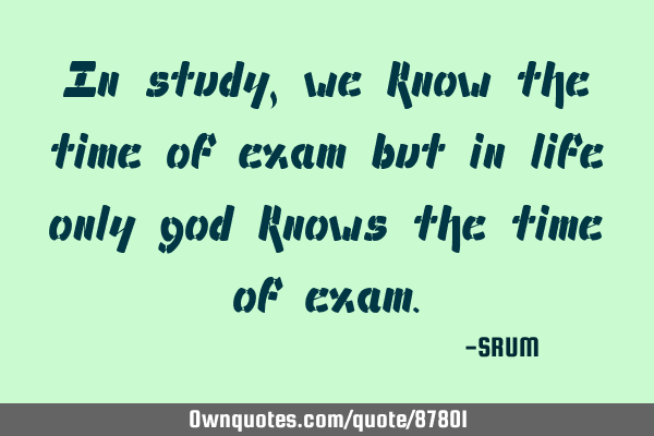 In study,we know the time of exam but in life only god knows the time of