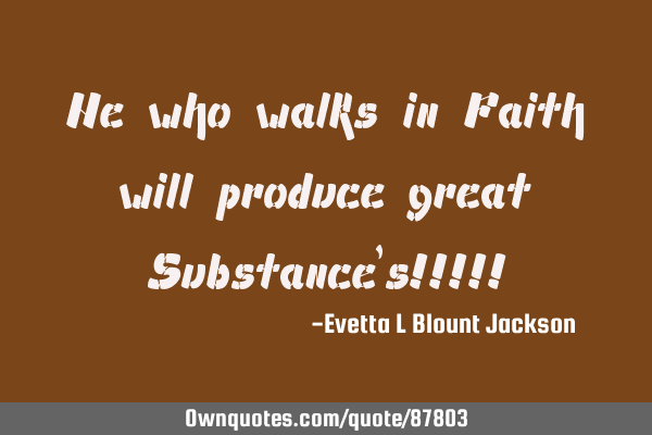 He who walks in Faith will produce great Substance