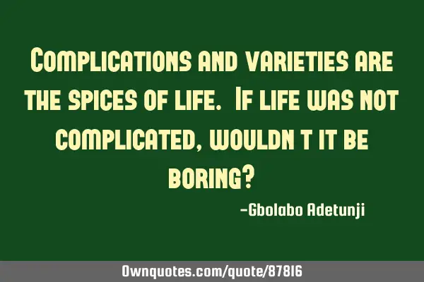 Complications and varieties are the spices of life. If life was not complicated, wouldn