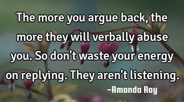 The more you argue back, the more they will verbally abuse you. So don