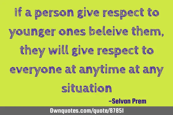 If a person give respect to younger ones beleive them, they will give respect to everyone at