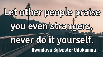 Let other people praise you even strangers, never do it yourself.