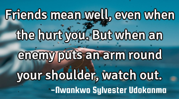 Friends mean well, even when the hurt you. But when an enemy puts an arm round your shoulder,watch