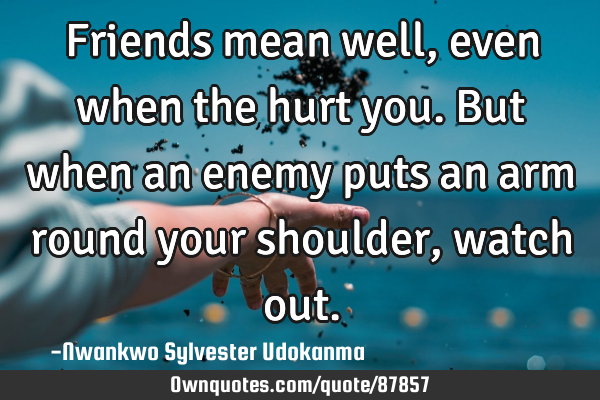 Friends mean well, even when the hurt you. But when an enemy puts an arm round your shoulder,watch