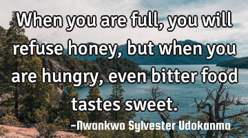 When you are full, you will refuse honey, but when you are hungry,even bitter food tastes sweet.