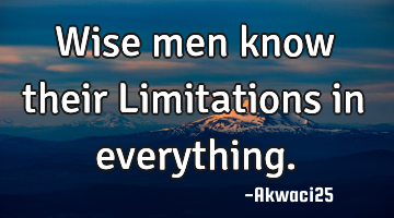 Wise men know their Limitations in everything.