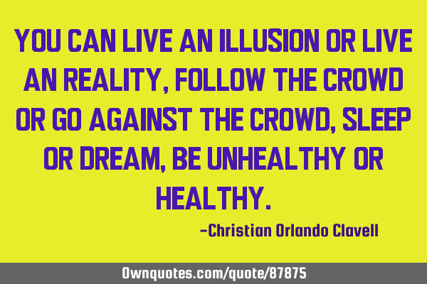 You can live an illusion or live an reality, follow the crowd or go against the crowd, sleep or
