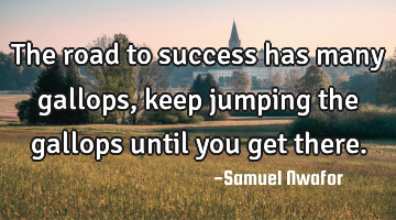 The road to success has many gallops, keep jumping the gallops until you get there.