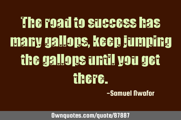The road to success has many gallops, keep jumping the gallops until you get