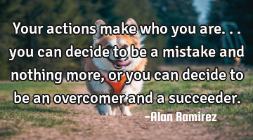 Your actions make who you are... you can decide to be a mistake and nothing more, or you can decide