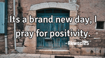 Its a brand new day,i pray for positivity.