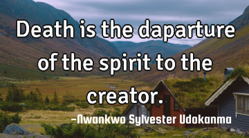 Death is the daparture of the spirit to the creator.
