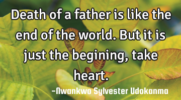Death of a father is like the end of the world. But it is just the begining,take heart.