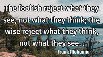 The foolish reject what they see, not what they think; the wise reject what they think, not what