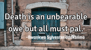 Death is an unbearable owe but all must pal.