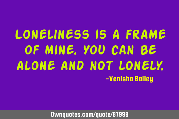 Loneliness is a frame of mine.you can be alone and not